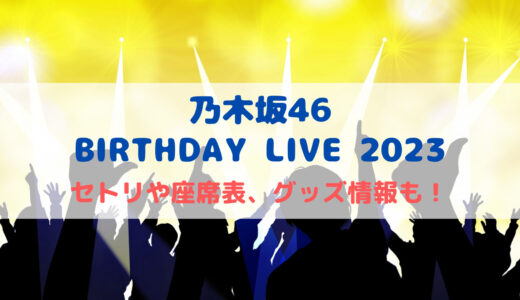 〜乃木坂46〜BIRTH DAYライブ2023のセトリや座席表、グッズ情報も！