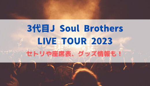 3代目J Soul Brothersライブ2023のセトリや座席表、グッズ情報も！