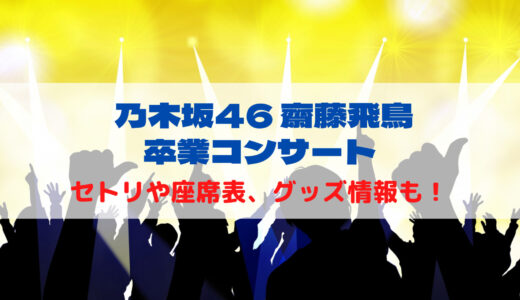乃木坂46 齋藤飛鳥 卒業コンサートのセトリや座席表、グッズ情報について