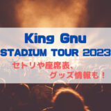 KING GNUスタジアムツアー2023のセトリや座席表、グッズ情報について
