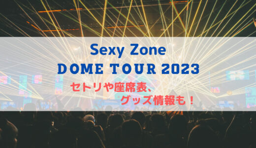Sexy Zone ドームツアー2023！セトリや座席表、グッズ情報について！