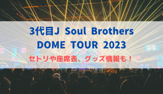 3代目J Soul Brothersドームツアー2023のセトリや座席表、グッズ情報も！
