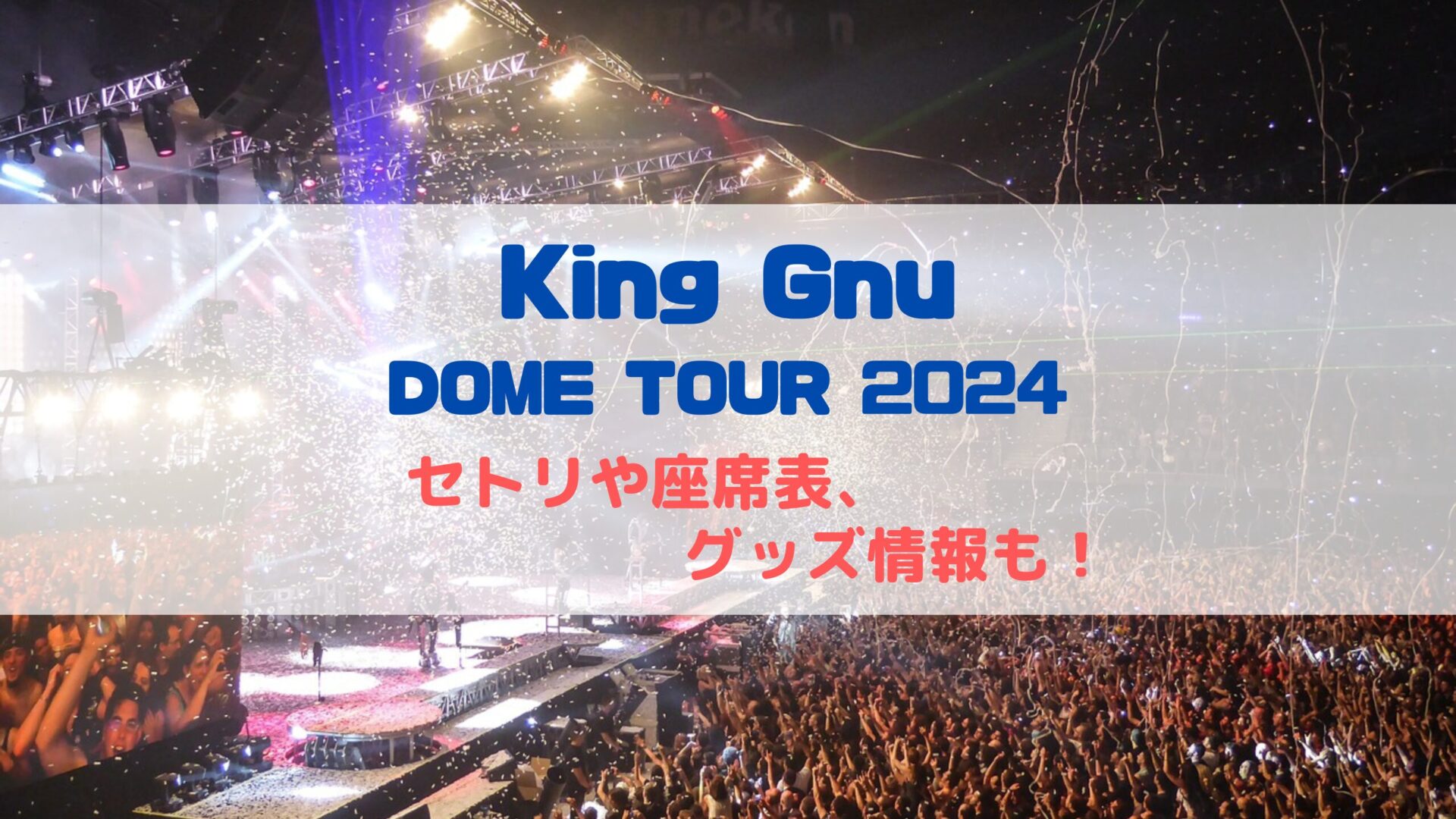 King Gnuドームツアー2024！セトリや座席表、グッズ情報について - イデンネット〜誰かのための情報を〜