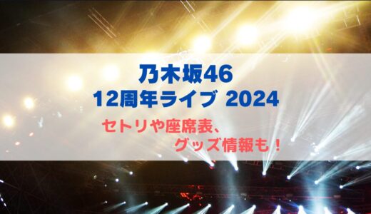 乃木坂46 12周年ライブ2024！セトリや座席表、グッズ情報について！