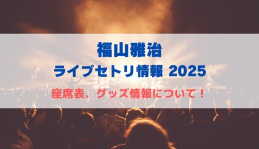 福山雅治 ライブセトリ情報2025！座席表、グッズ情報についても