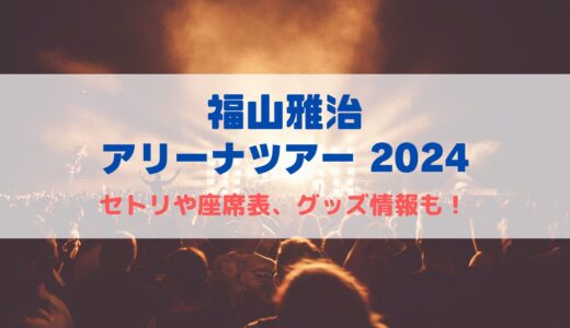 福山雅治ライブ2024のセトリや座席表、グッズ情報について！