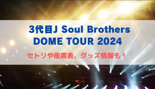 3代目J Soul Brothersドームツアー2024のセトリや座席表、グッズ情報も！