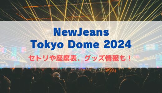 NewJeans東京ドームライブ2024！セトリや座席表、グッズ情報について！