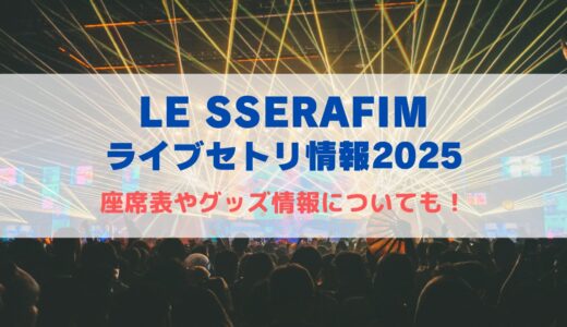 LE SSERAFIM ライブセトリ情報2025！座席表、グッズ情報についても