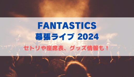 FANTASTICS 幕張ライブ2024！セトリや座席表、グッズ情報について