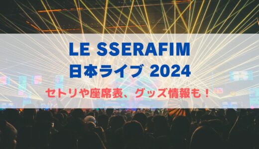 LE SSERAFIM 日本ライブ2024！セトリや座席表、グッズ情報について