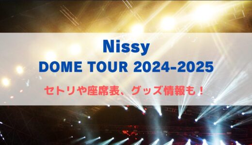 Nissyドームライブ2024-2025！セトリや座席表、グッズ情報について！