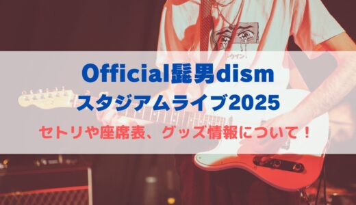 Official髭男dism(ヒゲダン)スタジアムライブ2025！セトリや座席表、グッズ情報について