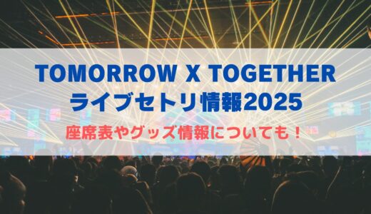 TOMORROW X TOGETHER ライブセトリ情報2025！座席表、グッズ情報も