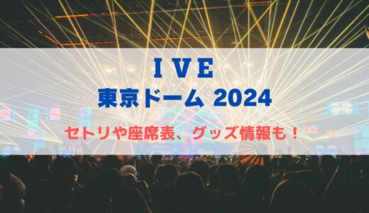 IVE 東京ドームライブ2024！セトリや座席表、グッズ情報について！