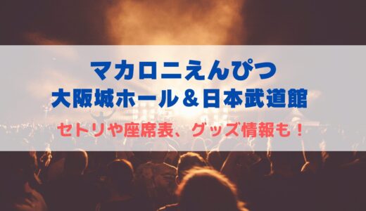 マカロニえんぴつ 大阪城ホール•日本武道館ライブ2024！セトリや座席表について
