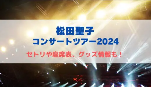 松田聖子コンサートツアー2024！セトリや座席表、グッズ情報について