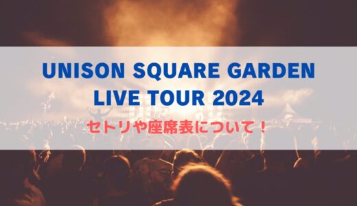 UNISON SQUARE GARDENライブ2024！セトリや座席表について！