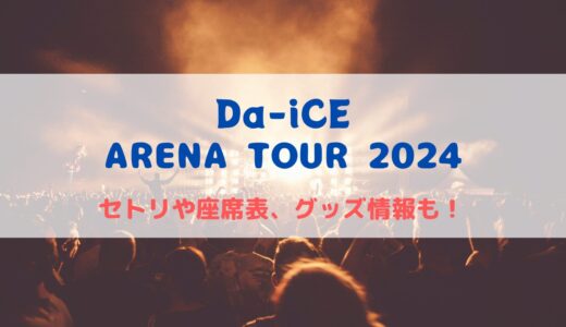 Da-iCE アリーナライブ2024！セトリや座席表、グッズ情報について