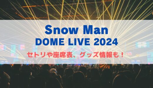 Snow Man ドームライブ2024！セトリや座席表、グッズ情報について！