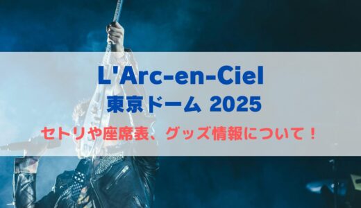 L’Arc-en-Ciel 東京ドームライブ2025！セトリや座席表、グッズ情報について