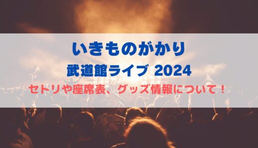 いきものがかり武道館ライブ2024！セトリや座席表、グッズ情報について