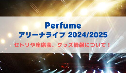 Perfume アリーナライブ2024-2025！セトリや座席表、グッズ情報について