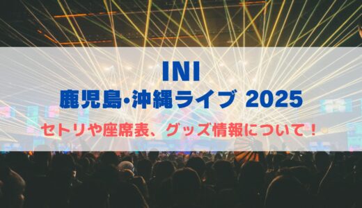 INI 鹿児島•沖縄ライブ2024！セトリや座席表、グッズ情報について