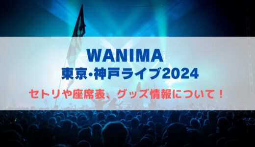 WANIMA 東京•兵庫ライブ2024！セトリや座席表、グッズ情報について