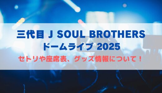 三代目 J SOUL BROTHERSドームライブ2025！セトリや座席表、グッズ情報について