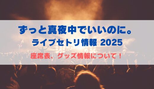 ずっと真夜中でいいのに。ライブセトリ情報2025！座席表についても