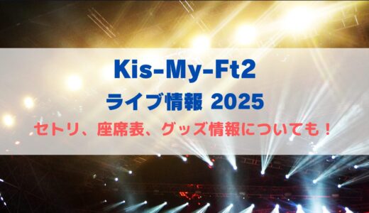 Kis-My-Ft2 キスマイライブ2025！セトリや座席表、グッズ情報について